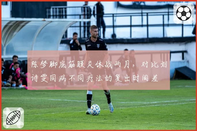陈梦脚底筋膜炎休战两月，对比刘诗雯同病不同疗法的复出时间差