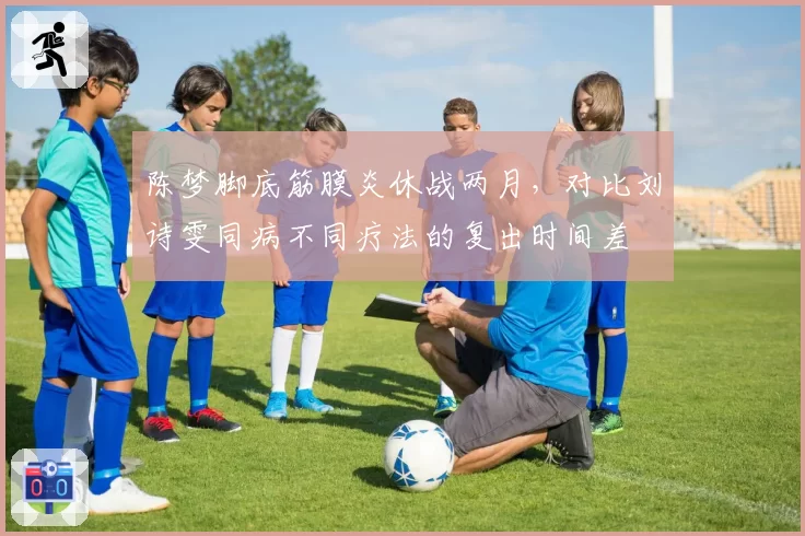 陈梦脚底筋膜炎休战两月，对比刘诗雯同病不同疗法的复出时间差