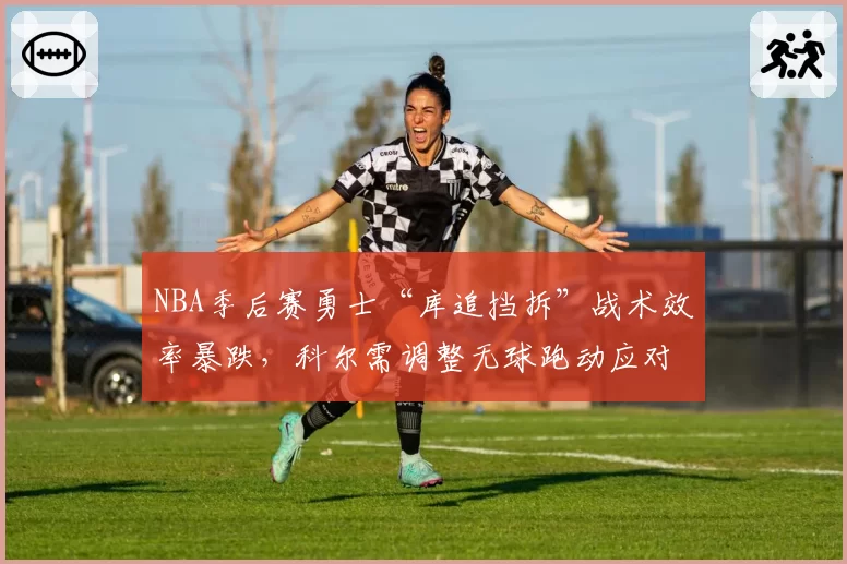 NBA季后赛勇士“库追挡拆”战术效率暴跌,科尔需调整无球跑动应对湖人联防