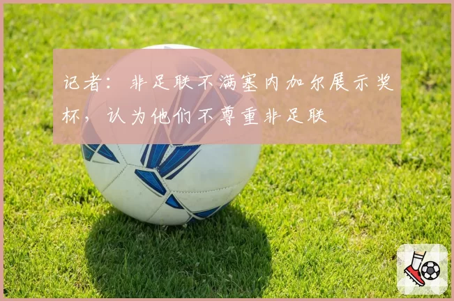 记者：非足联不满塞内加尔展示奖杯，认为他们不尊重非足联