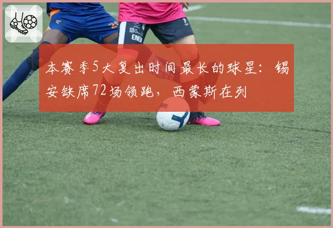本赛季5大复出时间最长的球星：锡安缺席72场领跑，西蒙斯在列