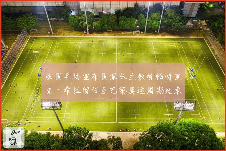 法国乒协宣布国家队主教练帕特里克·希拉留任至巴黎奥运周期结束