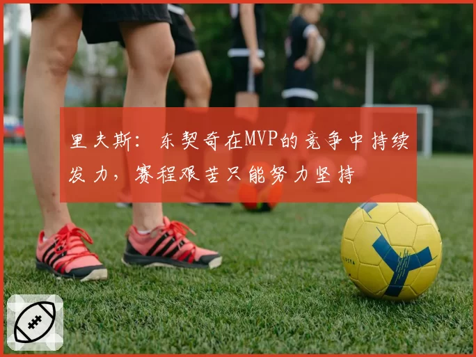 里夫斯：东契奇在MVP的竞争中持续发力，赛程艰苦只能努力坚持