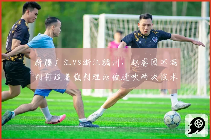 新疆广汇vs浙江稠州,赵睿因不满判罚追着裁判理论被连吹两次技术犯规