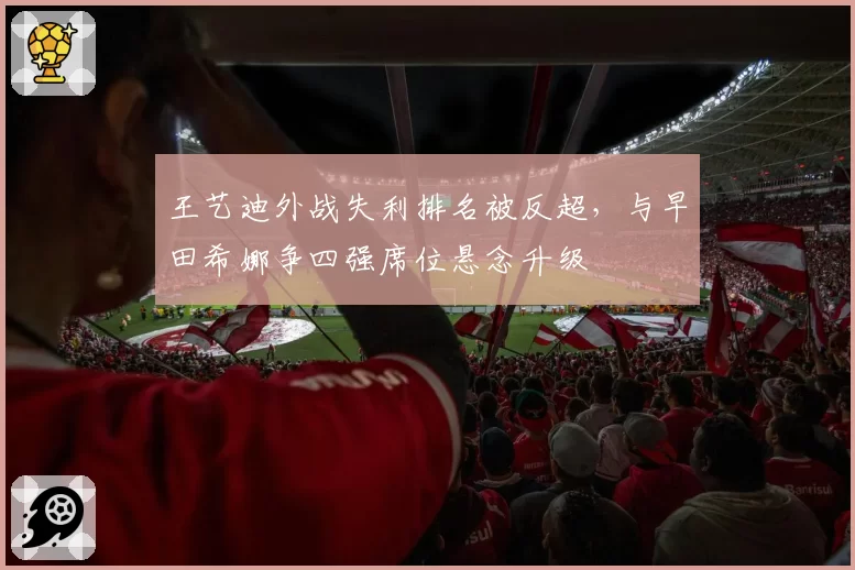 王艺迪外战失利排名被反超，与早田希娜争四强席位悬念升级