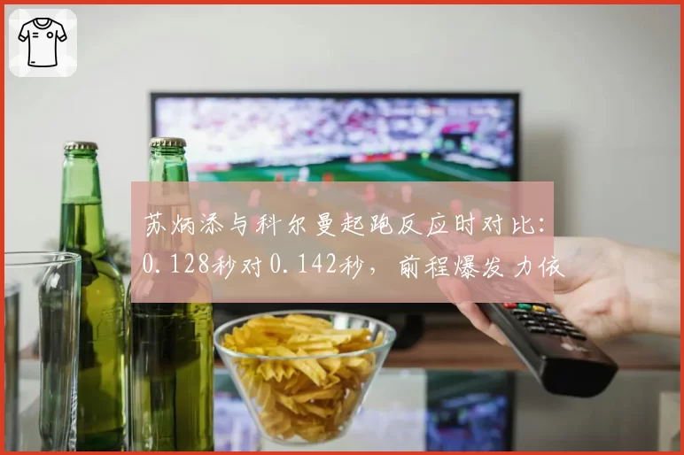 苏炳添与科尔曼起跑反应时对比：0.128秒对0.142秒，前程爆发力依赖度