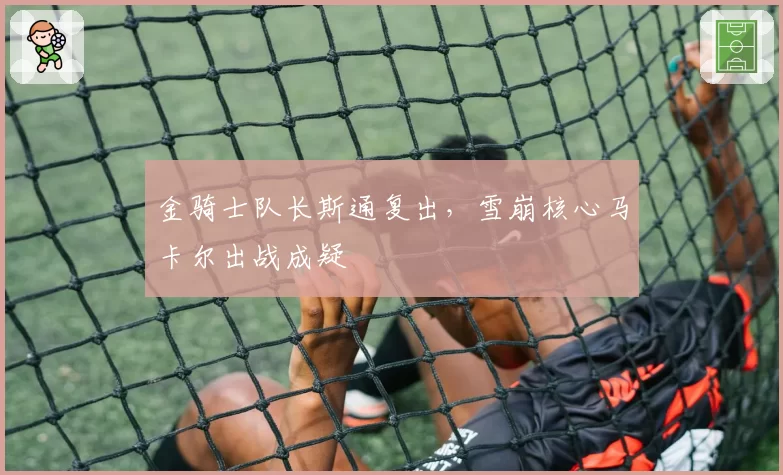 金骑士队长斯通复出，雪崩核心马卡尔出战成疑