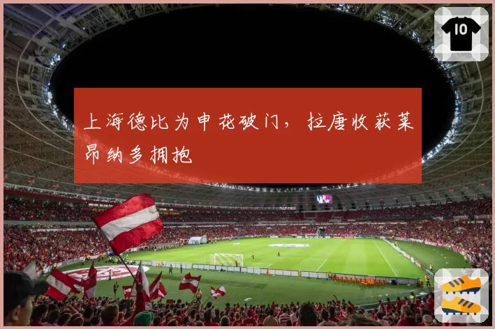上海德比为申花破门，拉唐收获莱昂纳多拥抱