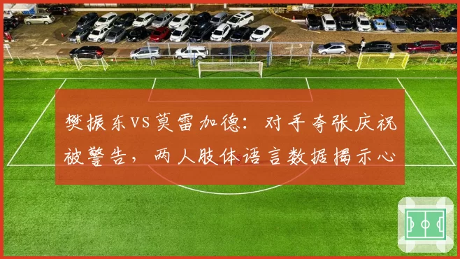 樊振东vs莫雷加德：对手夸张庆祝被警告，两人肢体语言数据揭示心理战