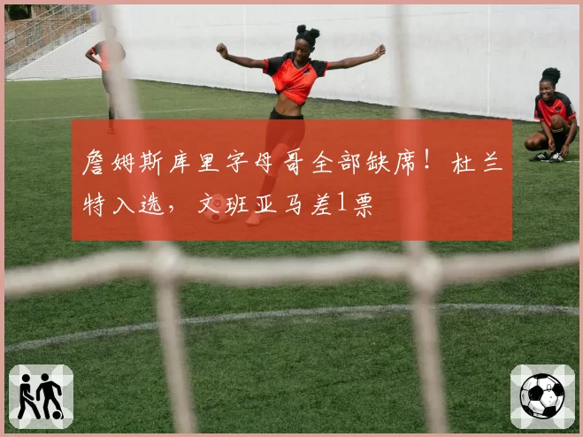 詹姆斯库里字母哥全部缺席！杜兰特入选，文班亚马差1票
