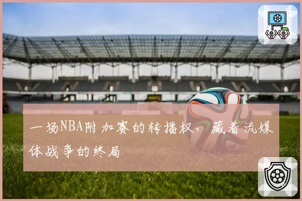 一场NBA附加赛的转播权，藏着流媒体战争的终局
