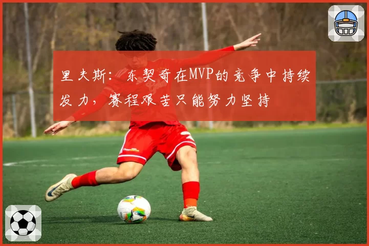 里夫斯：东契奇在MVP的竞争中持续发力，赛程艰苦只能努力坚持